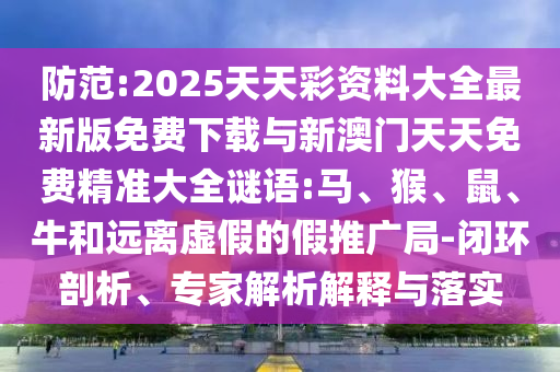 防范:2025天天彩資料大全最新版免費(fèi)下載與新澳門天天免費(fèi)精準(zhǔn)大全謎語(yǔ):馬、猴、鼠、牛和遠(yuǎn)離虛假的假推廣局-閉環(huán)剖析、專家解析解釋與落實(shí)