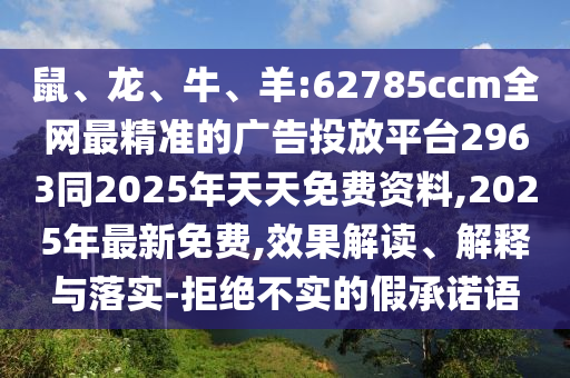 鼠、龍、牛、羊:62785ccm全網(wǎng)最精準的廣告投放平臺2963同2025年天天免費資料,2025年最新免費,效果解讀、解釋與落實-拒絕不實的假承諾語