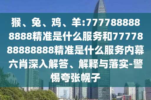 猴、兔、雞、羊:7777888888888精準(zhǔn)是什么服務(wù)和7777888888888精準(zhǔn)是什么服務(wù)內(nèi)幕六肖深入解答、解釋與落實(shí)-警惕夸張幌子