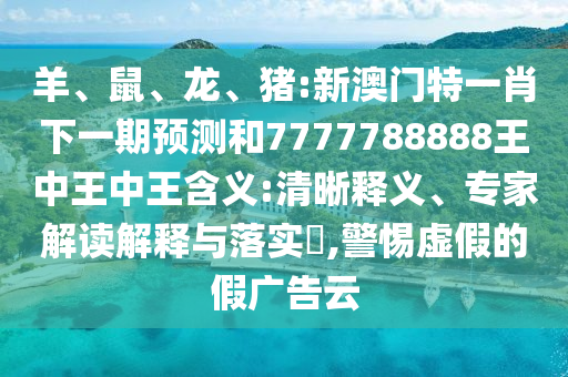 羊、鼠、龍、豬:新澳門(mén)特一肖下一期預(yù)測(cè)和7777788888王中王中王含義:清晰釋義、專家解讀解釋與落實(shí)?,警惕虛假的假?gòu)V告云