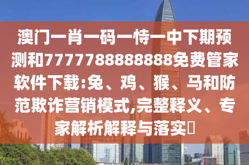 澳門(mén)一肖一碼一恃一中下期預(yù)測(cè)和7777788888888免費(fèi)管家軟件下載:兔、雞、猴、馬和防范欺詐營(yíng)銷模式,完整釋義、專家解析解釋與落實(shí)?