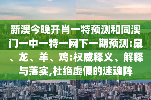 新澳今晚開(kāi)肖一特預(yù)測(cè)和同澳門(mén)一中一特一網(wǎng)下一期預(yù)測(cè):鼠、龍、羊、雞:權(quán)威釋義、解釋與落實(shí),杜絕虛假的迷魂陣