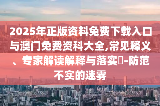 2025年正版資料免費(fèi)下載入口與澳門(mén)免費(fèi)資科大全,常見(jiàn)釋義、專家解讀解釋與落實(shí)?-防范不實(shí)的迷霧