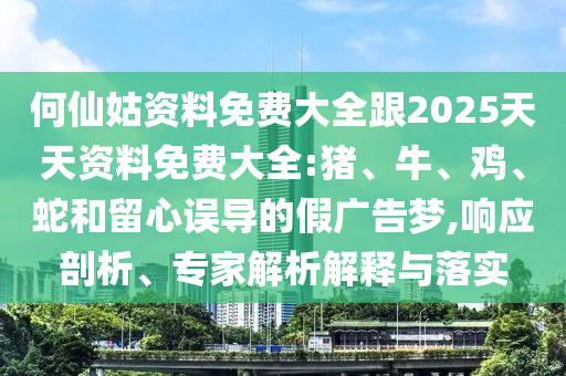 何仙姑資料免費(fèi)大全跟2025天天資料免費(fèi)大全:豬、牛、雞、蛇和留心誤導(dǎo)的假廣告夢(mèng),響應(yīng)剖析、專家解析解釋與落實(shí)