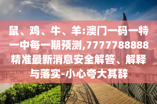 鼠、雞、牛、羊:澳門一碼一特一中每一期預測,7777788888精準最新消息安全解答、解釋與落實-小心夸大其辭