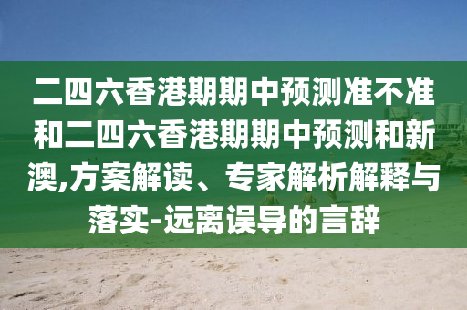 二四六香港期期中預測準不準和二四六香港期期中預測和新澳,方案解讀、專家解析解釋與落實-遠離誤導的言辭