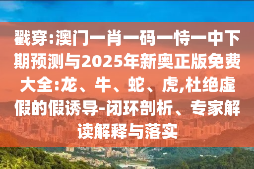 戳穿:澳門一肖一碼一恃一中下期預(yù)測與2025年新奧正版免費(fèi)大全:龍、牛、蛇、虎,杜絕虛假的假誘導(dǎo)-閉環(huán)剖析、專家解讀解釋與落實(shí)