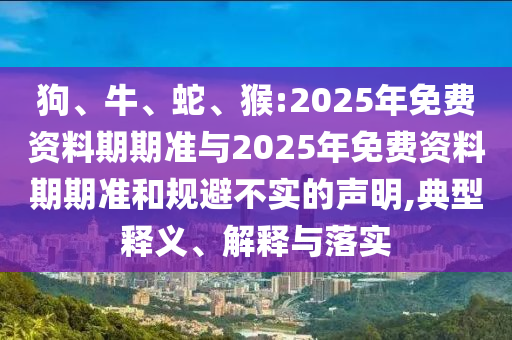 狗、牛、蛇、猴:2025年免費(fèi)資料期期準(zhǔn)與2025年免費(fèi)資料期期準(zhǔn)和規(guī)避不實(shí)的聲明,典型釋義、解釋與落實(shí)