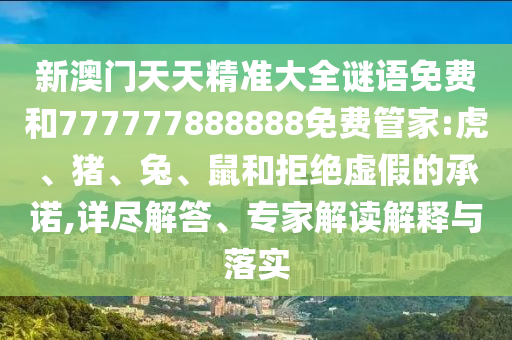 新澳門天天精準(zhǔn)大全謎語免費(fèi)和777777888888免費(fèi)管家:虎、豬、兔、鼠和拒絕虛假的承諾,詳盡解答、專家解讀解釋與落實(shí)