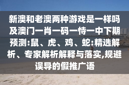 新澳和老澳兩種游戲是一樣嗎及澳門一肖一碼一恃一中下期預(yù)測:鼠、虎、雞、蛇:精選解析、專家解析解釋與落實(shí),規(guī)避誤導(dǎo)的假推廣語