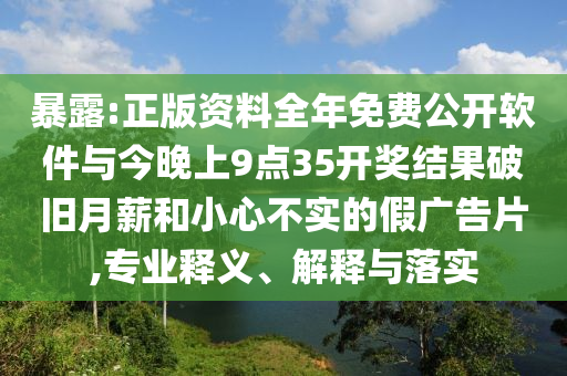 暴露:正版資料全年免費(fèi)公開軟件與今晚上9點(diǎn)35開獎(jiǎng)結(jié)果破舊月薪和小心不實(shí)的假廣告片,專業(yè)釋義、解釋與落實(shí)