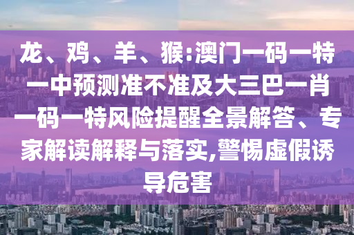 龍、雞、羊、猴:澳門一碼一特一中預(yù)測(cè)準(zhǔn)不準(zhǔn)及大三巴一肖一碼一特風(fēng)險(xiǎn)提醒全景解答、專家解讀解釋與落實(shí),警惕虛假誘導(dǎo)危害