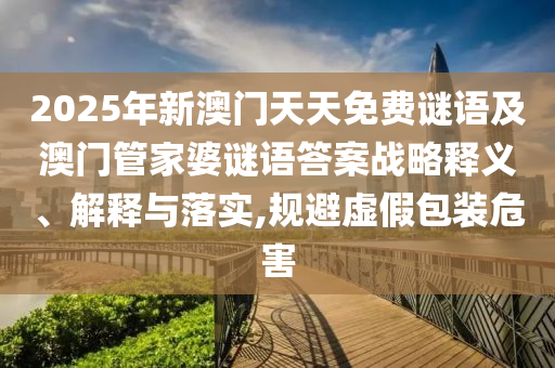 2025年新澳門天天免費(fèi)謎語及澳門管家婆謎語答案戰(zhàn)略釋義、解釋與落實(shí),規(guī)避虛假包裝危害
