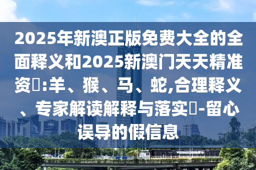 2025年新澳正版免費(fèi)大全的全面釋義和2025新澳門(mén)天天精準(zhǔn)資枓:羊、猴、馬、蛇,合理釋義、專家解讀解釋與落實(shí)?-留心誤導(dǎo)的假信息
