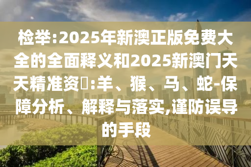 檢舉:2025年新澳正版免費(fèi)大全的全面釋義和2025新澳門(mén)天天精準(zhǔn)資枓:羊、猴、馬、蛇-保障分析、解釋與落實(shí),謹(jǐn)防誤導(dǎo)的手段