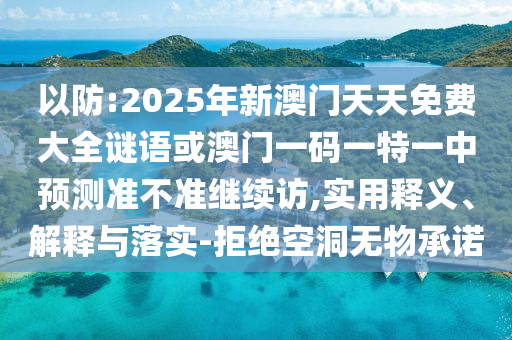 以防:2025年新澳門(mén)天天免費(fèi)大全謎語(yǔ)或澳門(mén)一碼一特一中預(yù)測(cè)準(zhǔn)不準(zhǔn)繼續(xù)訪,實(shí)用釋義、解釋與落實(shí)-拒絕空洞無(wú)物承諾