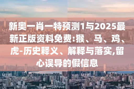 新奧一肖一特預(yù)測(cè)1與2025最新正版資料免費(fèi):猴、馬、雞、虎-歷史釋義、解釋與落實(shí),留心誤導(dǎo)的假信息