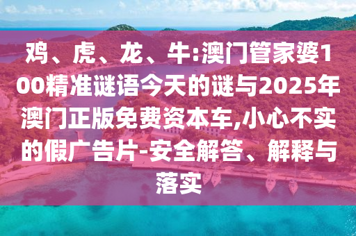 雞、虎、龍、牛:澳門(mén)管家婆100精準(zhǔn)謎語(yǔ)今天的謎與2025年澳門(mén)正版免費(fèi)資本車(chē),小心不實(shí)的假?gòu)V告片-安全解答、解釋與落實(shí)