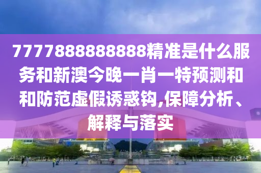 7777888888888精準(zhǔn)是什么服務(wù)和新澳今晚一肖一特預(yù)測(cè)和和防范虛假誘惑鉤,保障分析、解釋與落實(shí)