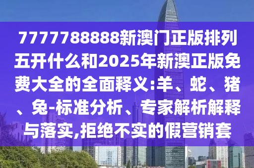 7777788888新澳門正版排列五開什么和2025年新澳正版免費(fèi)大全的全面釋義:羊、蛇、豬、兔-標(biāo)準(zhǔn)分析、專家解析解釋與落實(shí),拒絕不實(shí)的假營(yíng)銷套