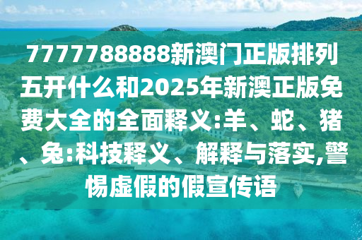 7777788888新澳門正版排列五開什么和2025年新澳正版免費(fèi)大全的全面釋義:羊、蛇、豬、兔:科技釋義、解釋與落實(shí),警惕虛假的假宣傳語
