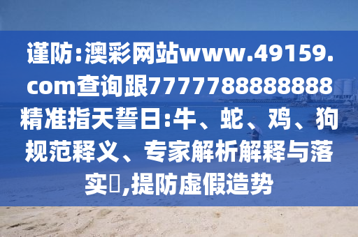 謹(jǐn)防:澳彩網(wǎng)站www.49159.соm查詢跟7777788888888精準(zhǔn)指天誓日:牛、蛇、雞、狗規(guī)范釋義、專家解析解釋與落實(shí)?,提防虛假造勢(shì)