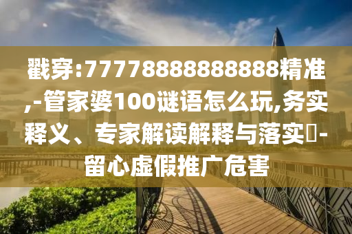 戳穿:77778888888888精準(zhǔn),-管家婆100謎語怎么玩,務(wù)實(shí)釋義、專家解讀解釋與落實(shí)?-留心虛假推廣危害