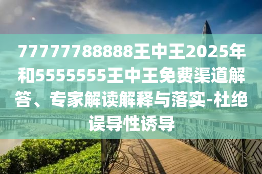 77777788888王中王2025年和5555555王中王免費(fèi)渠道解答、專家解讀解釋與落實(shí)-杜絕誤導(dǎo)性誘導(dǎo)