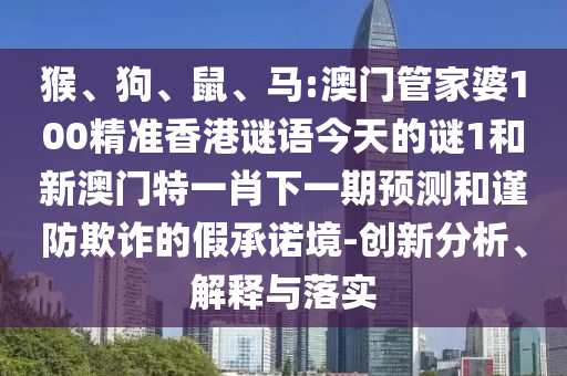 猴、狗、鼠、馬:澳門管家婆100精準(zhǔn)香港謎語(yǔ)今天的謎1和新澳門特一肖下一期預(yù)測(cè)和謹(jǐn)防欺詐的假承諾境-創(chuàng)新分析、解釋與落實(shí)