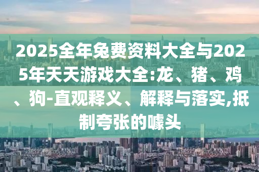 2025全年兔費(fèi)資料大全與2025年天天游戲大全:龍、豬、雞、狗-直觀釋義、解釋與落實(shí),抵制夸張的噱頭