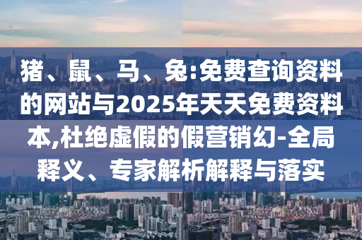 豬、鼠、馬、兔:免費(fèi)查詢資料的網(wǎng)站與2025年天天免費(fèi)資料本,杜絕虛假的假營(yíng)銷幻-全局釋義、專家解析解釋與落實(shí)