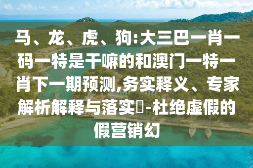 馬、龍、虎、狗:大三巴一肖一碼一特是干嘛的和澳門一特一肖下一期預(yù)測(cè),務(wù)實(shí)釋義、專家解析解釋與落實(shí)?-杜絕虛假的假營(yíng)銷幻