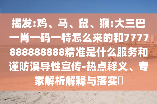 揭發(fā):雞、馬、鼠、猴:大三巴一肖一碼一特怎么來的和7777888888888精準(zhǔn)是什么服務(wù)和謹(jǐn)防誤導(dǎo)性宣傳-熱點(diǎn)釋義、專家解析解釋與落實(shí)?