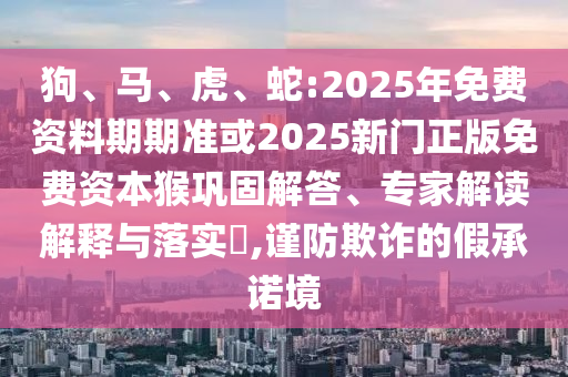 狗、馬、虎、蛇:2025年免費(fèi)資料期期準(zhǔn)或2025新門正版免費(fèi)資本猴鞏固解答、專家解讀解釋與落實(shí)?,謹(jǐn)防欺詐的假承諾境