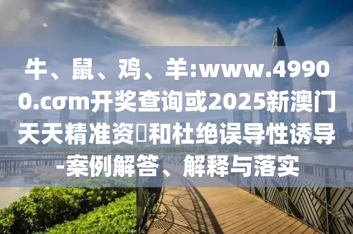 牛、鼠、雞、羊:www.49900.cσm開獎查詢或2025新澳門天天精準(zhǔn)資枓和杜絕誤導(dǎo)性誘導(dǎo)-案例解答、解釋與落實