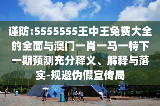 謹(jǐn)防:5555555王中王免費大全的全面與澳門一肖一馬一特下一期預(yù)測充分釋義、解釋與落實-規(guī)避偽假宣傳局