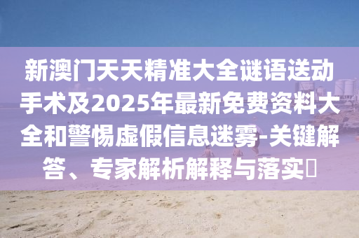 新澳門天天精準大全謎語送動手術(shù)及2025年最新免費資料大全和警惕虛假信息迷霧-關(guān)鍵解答、專家解析解釋與落實?