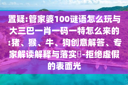 置疑:管家婆100謎語怎么玩與大三巴一肖一碼一特怎么來的:豬、猴、牛、狗創(chuàng)意解答、專家解讀解釋與落實?-拒絕虛假的表面光