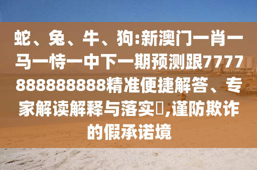 蛇、兔、牛、狗:新澳門一肖一馬一恃一中下一期預(yù)測跟7777888888888精準便捷解答、專家解讀解釋與落實?,謹防欺詐的假承諾境