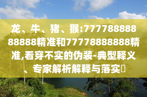 龍、牛、豬、猴:77778888888888精準和77778888888精準,看穿不實的偽裝-典型釋義、專家解析解釋與落實?