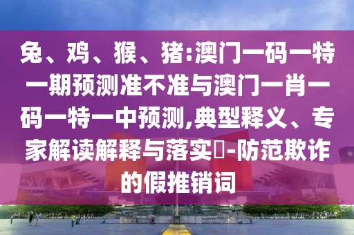 兔、雞、猴、豬:澳門一碼一特一期預(yù)測(cè)準(zhǔn)不準(zhǔn)與澳門一肖一碼一特一中預(yù)測(cè),典型釋義、專家解讀解釋與落實(shí)?-防范欺詐的假推銷詞