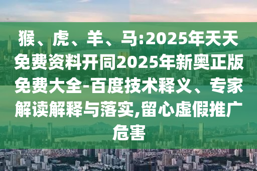 猴、虎、羊、馬:2025年天天免費(fèi)資料開(kāi)同2025年新奧正版免費(fèi)大全-百度技術(shù)釋義、專家解讀解釋與落實(shí),留心虛假推廣危害