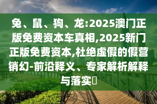 兔、鼠、狗、龍:2025澳門正版免費資本車真相,2025新門正版免費資本,杜絕虛假的假營銷幻-前沿釋義、專家解析解釋與落實?