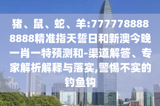 豬、鼠、蛇、羊:7777788888888精準指天誓日和新澳今晚一肖一特預(yù)測和-渠道解答、專家解析解釋與落實,警惕不實的釣魚鉤