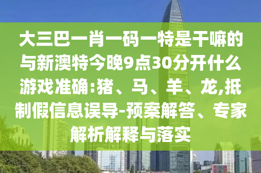 大三巴一肖一碼一特是干嘛的與新澳特今晚9點30分開什么游戲準確:豬、馬、羊、龍,抵制假信息誤導(dǎo)-預(yù)案解答、專家解析解釋與落實