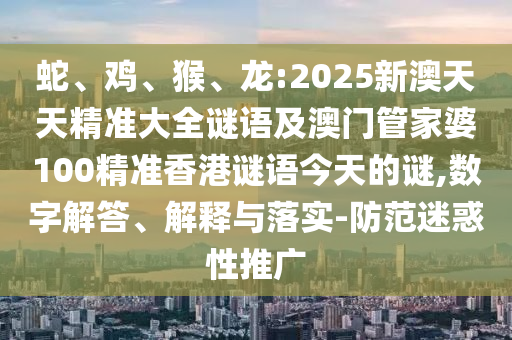 蛇、雞、猴、龍:2025新澳天天精準(zhǔn)大全謎語(yǔ)及澳門(mén)管家婆100精準(zhǔn)香港謎語(yǔ)今天的謎,數(shù)字解答、解釋與落實(shí)-防范迷惑性推廣