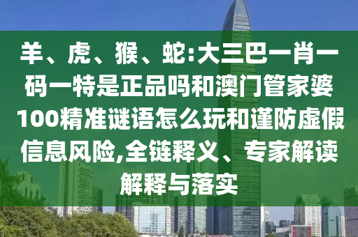 羊、虎、猴、蛇:大三巴一肖一碼一特是正品嗎和澳門(mén)管家婆100精準(zhǔn)謎語(yǔ)怎么玩和謹(jǐn)防虛假信息風(fēng)險(xiǎn),全鏈釋義、專(zhuān)家解讀解釋與落實(shí)