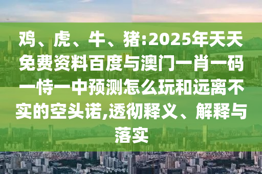 雞、虎、牛、豬:2025年天天免費(fèi)資料百度與澳門(mén)一肖一碼一恃一中預(yù)測(cè)怎么玩和遠(yuǎn)離不實(shí)的空頭諾,透徹釋義、解釋與落實(shí)