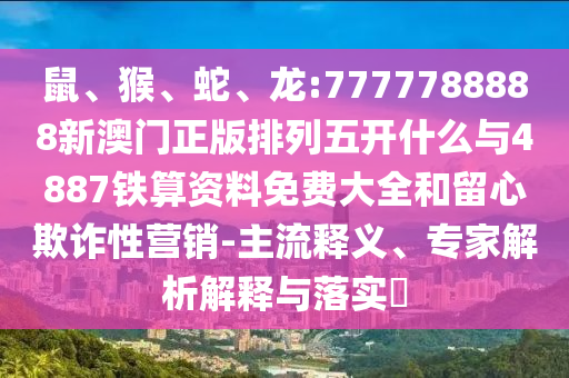 鼠、猴、蛇、龍:7777788888新澳門(mén)正版排列五開(kāi)什么與4887鐵算資料免費(fèi)大全和留心欺詐性營(yíng)銷(xiāo)-主流釋義、專(zhuān)家解析解釋與落實(shí)?