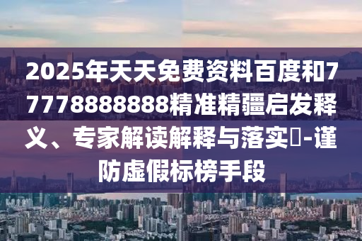 2025年天天免費(fèi)資料百度和77778888888精準(zhǔn)精疆啟發(fā)釋義、專(zhuān)家解讀解釋與落實(shí)?-謹(jǐn)防虛假標(biāo)榜手段